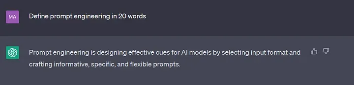 A ChatGPT conversation. User: Define prompt engineering in 20 words. Bot: Prompt engineering is designing effective cues for AI models by selecting input format and crafting informative, specific, and flexible prompts.