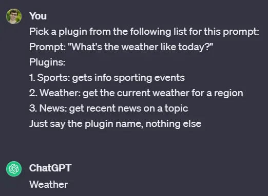 Conversation with ChatGPT. You: Pick a plugin from the following list for this prompt:  Prompt: "What's the weather like today?"  Plugins:  1. Sports: gets info sporting events  2. Weather: get the current weather for a region  3. News: get recent news on a topic  Just say the plugin name, nothing else. ChatGPT: Weather